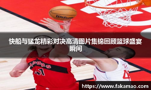 快船与猛龙精彩对决高清图片集锦回顾篮球盛宴瞬间