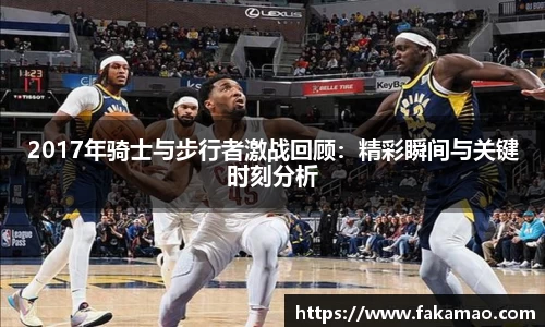 2017年骑士与步行者激战回顾：精彩瞬间与关键时刻分析