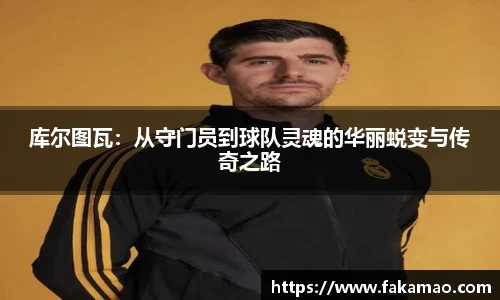 库尔图瓦：从守门员到球队灵魂的华丽蜕变与传奇之路