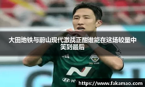 大田地铁与蔚山现代激战正酣谁能在这场较量中笑到最后