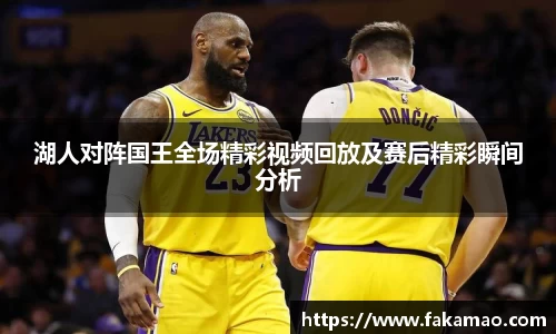 湖人对阵国王全场精彩视频回放及赛后精彩瞬间分析